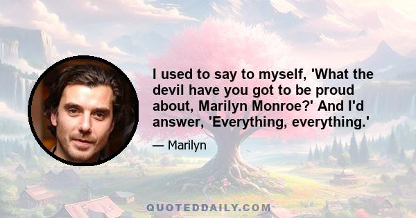 I used to say to myself, 'What the devil have you got to be proud about, Marilyn Monroe?' And I'd answer, 'Everything, everything.'