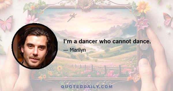 I’m a dancer who cannot dance.