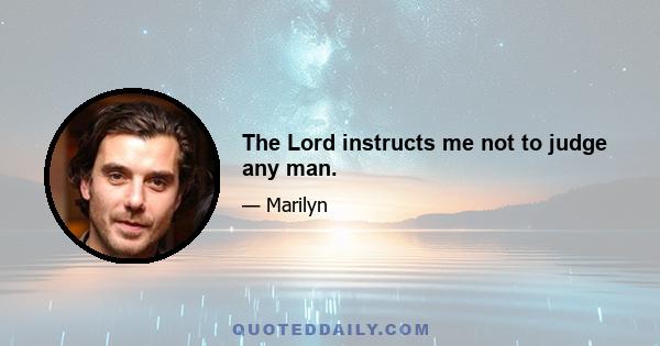 The Lord instructs me not to judge any man.