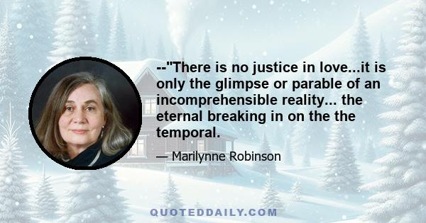 --There is no justice in love...it is only the glimpse or parable of an incomprehensible reality... the eternal breaking in on the the temporal.