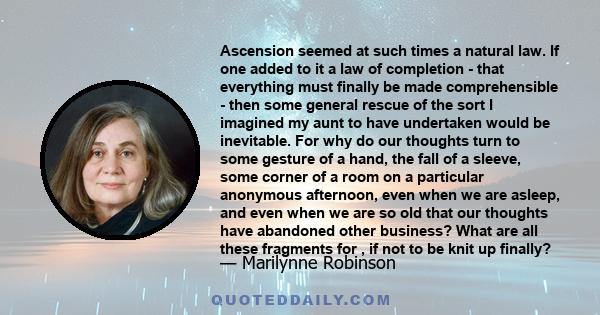 Ascension seemed at such times a natural law. If one added to it a law of completion - that everything must finally be made comprehensible - then some general rescue of the sort I imagined my aunt to have undertaken