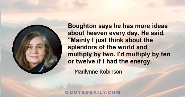 Boughton says he has more ideas about heaven every day. He said, Mainly I just think about the splendors of the world and multiply by two. I'd multiply by ten or twelve if I had the energy.