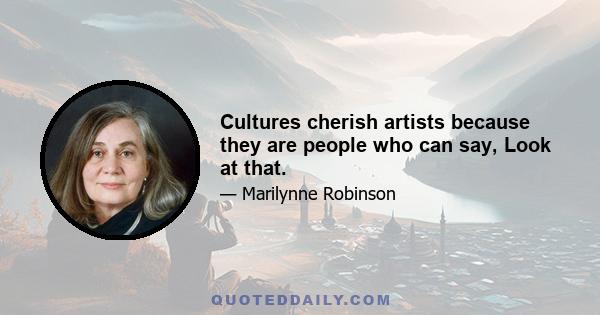 Cultures cherish artists because they are people who can say, Look at that.