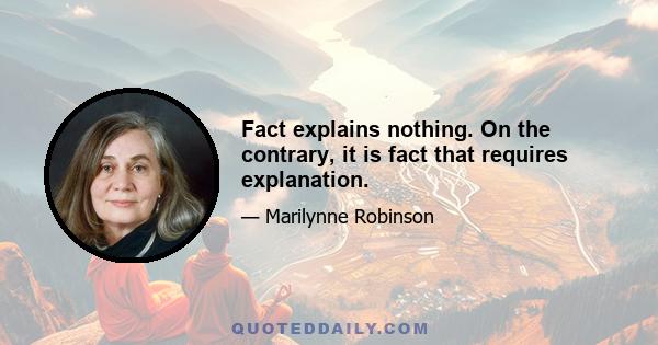 Fact explains nothing. On the contrary, it is fact that requires explanation.