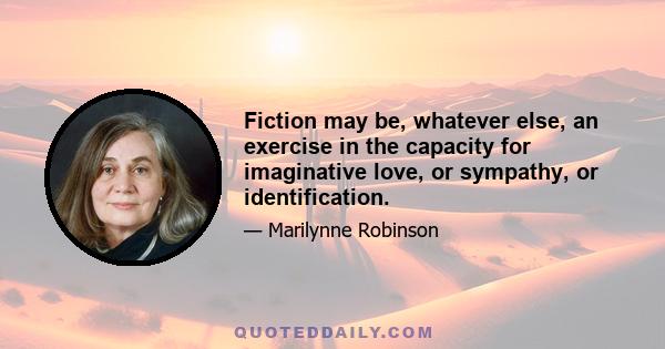 Fiction may be, whatever else, an exercise in the capacity for imaginative love, or sympathy, or identification.