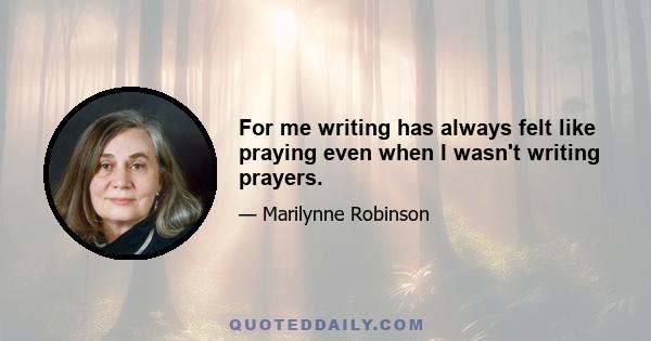 For me writing has always felt like praying even when I wasn't writing prayers.