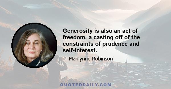 Generosity is also an act of freedom, a casting off of the constraints of prudence and self-interest.