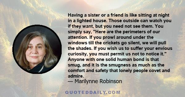 Having a sister or a friend is like sitting at night in a lighted house. Those outside can watch you if they want, but you need not see them. You simply say, Here are the perimeters of our attention. If you prowl around 