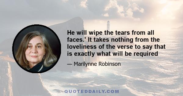 He will wipe the tears from all faces.' It takes nothing from the loveliness of the verse to say that is exactly what will be required