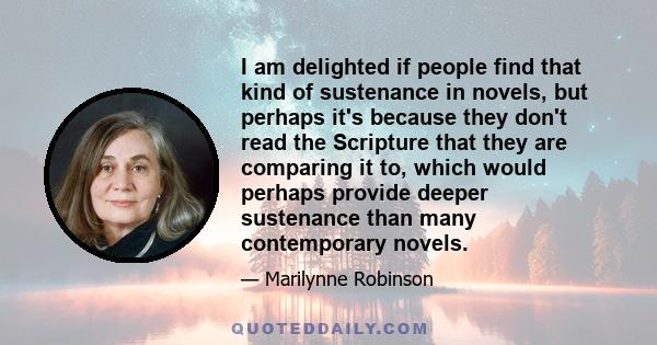 I am delighted if people find that kind of sustenance in novels, but perhaps it's because they don't read the Scripture that they are comparing it to, which would perhaps provide deeper sustenance than many contemporary 