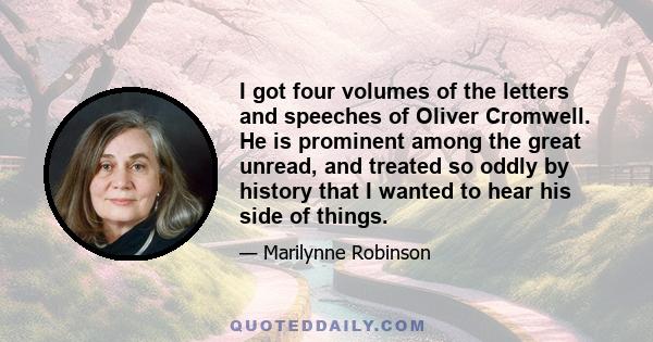 I got four volumes of the letters and speeches of Oliver Cromwell. He is prominent among the great unread, and treated so oddly by history that I wanted to hear his side of things.