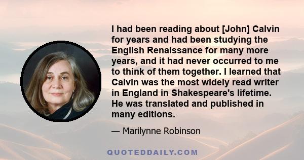 I had been reading about [John] Calvin for years and had been studying the English Renaissance for many more years, and it had never occurred to me to think of them together. I learned that Calvin was the most widely