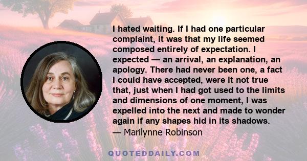 I hated waiting. If I had one particular complaint, it was that my life seemed composed entirely of expectation. I expected — an arrival, an explanation, an apology. There had never been one, a fact I could have