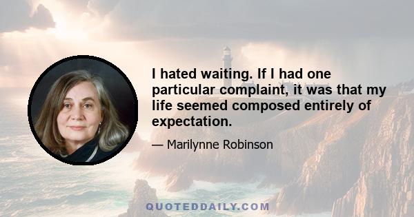 I hated waiting. If I had one particular complaint, it was that my life seemed composed entirely of expectation.