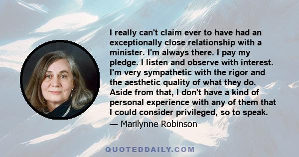 I really can't claim ever to have had an exceptionally close relationship with a minister. I'm always there. I pay my pledge. I listen and observe with interest. I'm very sympathetic with the rigor and the aesthetic