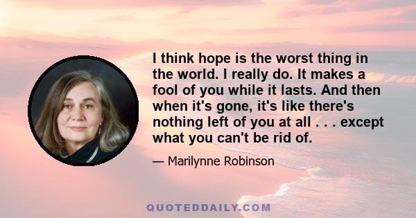 I think hope is the worst thing in the world. I really do. It makes a fool of you while it lasts. And then when it's gone, it's like there's nothing left of you at all . . . except what you can't be rid of.