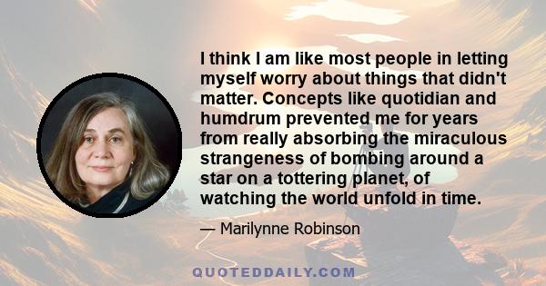 I think I am like most people in letting myself worry about things that didn't matter. Concepts like quotidian and humdrum prevented me for years from really absorbing the miraculous strangeness of bombing around a star 