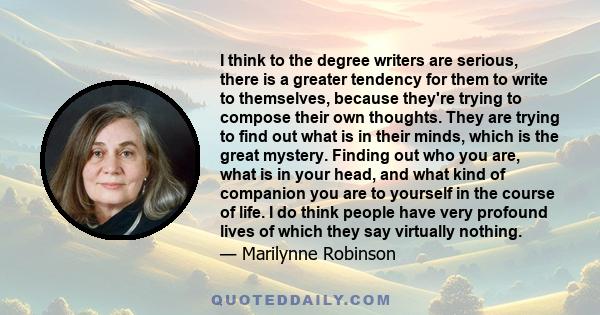 I think to the degree writers are serious, there is a greater tendency for them to write to themselves, because they're trying to compose their own thoughts. They are trying to find out what is in their minds, which is