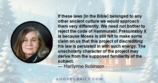 If these laws [in the Bible] belonged to any other ancient culture we would approach them very differently. We need not bother to reject the code of Hammurabi. Presumably it is because Moses is still felt to make some