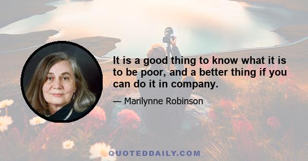 It is a good thing to know what it is to be poor, and a better thing if you can do it in company.