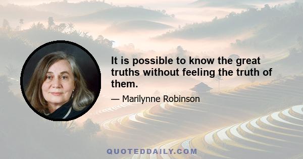 It is possible to know the great truths without feeling the truth of them.