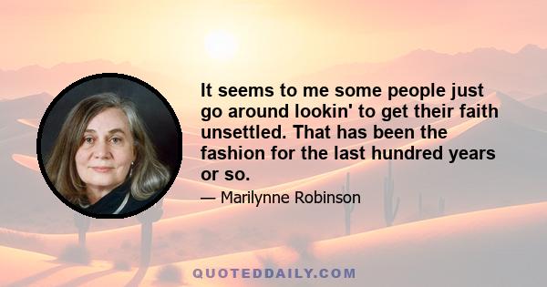 It seems to me some people just go around lookin' to get their faith unsettled. That has been the fashion for the last hundred years or so.