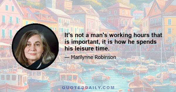 It's not a man's working hours that is important, it is how he spends his leisure time.