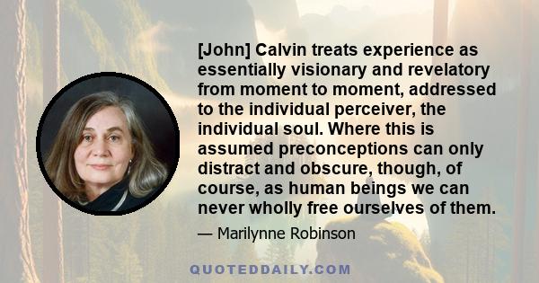 [John] Calvin treats experience as essentially visionary and revelatory from moment to moment, addressed to the individual perceiver, the individual soul. Where this is assumed preconceptions can only distract and