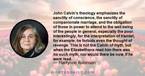 John Calvin's theology emphasizes the sanctity of conscience, the sanctity of companionate marriage, and the obligation of those in power to attend to the well-being of the people in general, especially the poor.