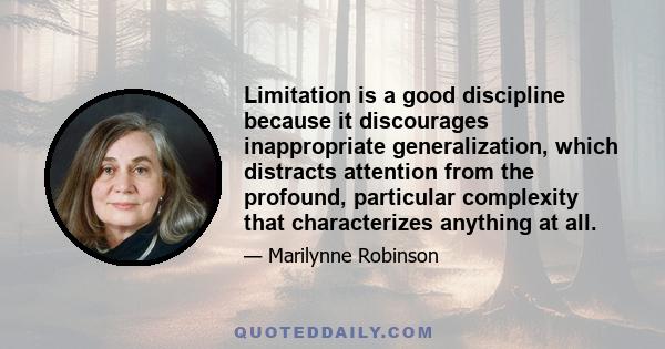 Limitation is a good discipline because it discourages inappropriate generalization, which distracts attention from the profound, particular complexity that characterizes anything at all.