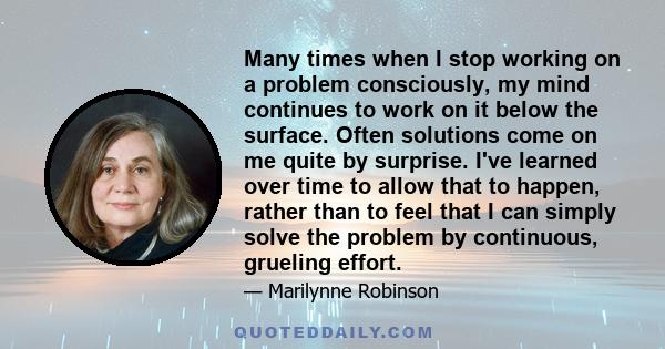 Many times when I stop working on a problem consciously, my mind continues to work on it below the surface. Often solutions come on me quite by surprise. I've learned over time to allow that to happen, rather than to