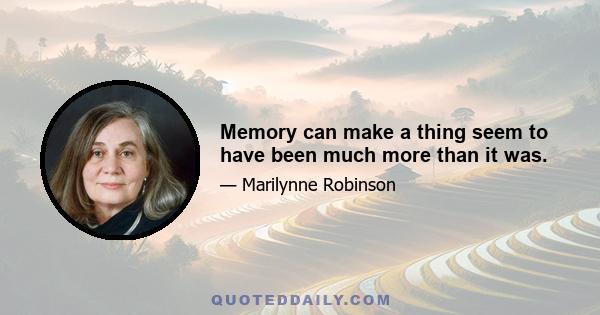 Memory can make a thing seem to have been much more than it was.