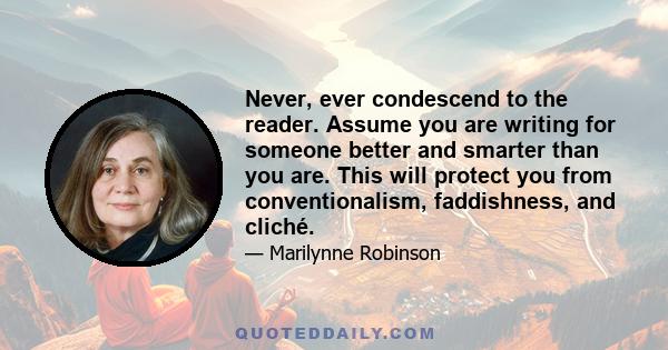 Never, ever condescend to the reader. Assume you are writing for someone better and smarter than you are. This will protect you from conventionalism, faddishness, and cliché.