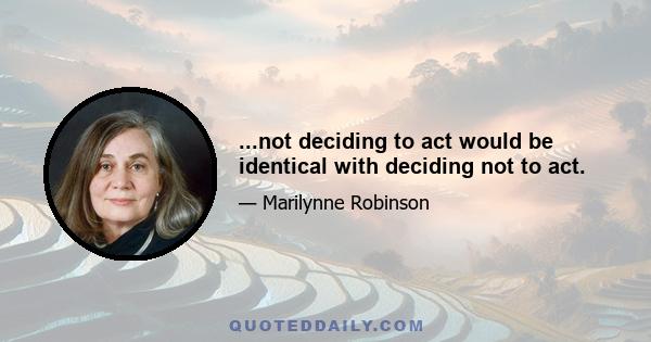 ...not deciding to act would be identical with deciding not to act.