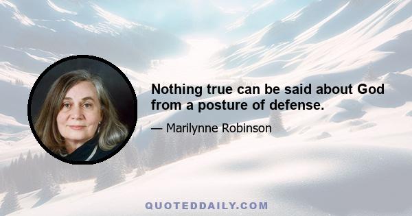 Nothing true can be said about God from a posture of defense.