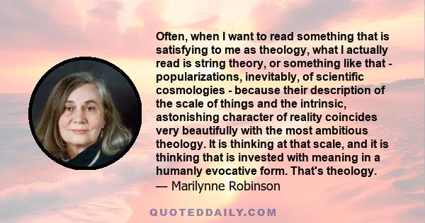 Often, when I want to read something that is satisfying to me as theology, what I actually read is string theory, or something like that - popularizations, inevitably, of scientific cosmologies - because their