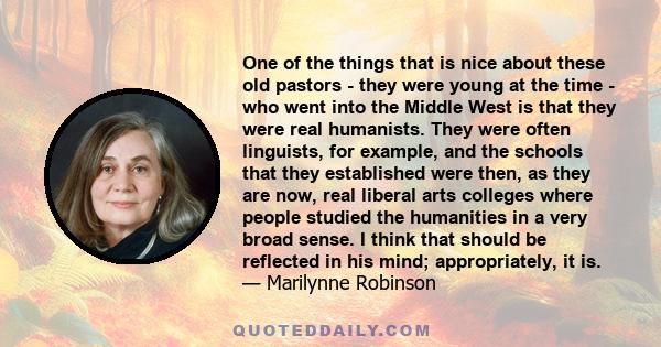 One of the things that is nice about these old pastors - they were young at the time - who went into the Middle West is that they were real humanists. They were often linguists, for example, and the schools that they