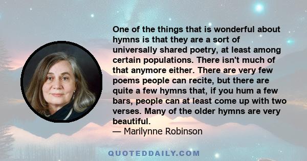 One of the things that is wonderful about hymns is that they are a sort of universally shared poetry, at least among certain populations. There isn't much of that anymore either. There are very few poems people can