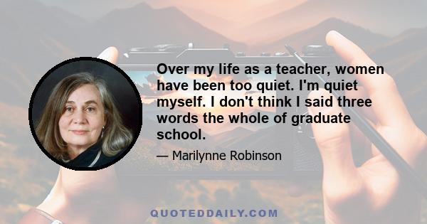 Over my life as a teacher, women have been too quiet. I'm quiet myself. I don't think I said three words the whole of graduate school.