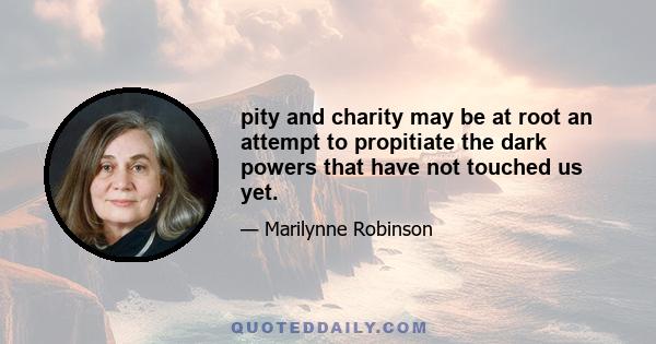 pity and charity may be at root an attempt to propitiate the dark powers that have not touched us yet.