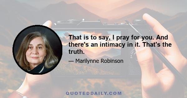 That is to say, I pray for you. And there's an intimacy in it. That's the truth.