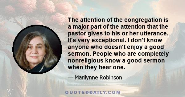 The attention of the congregation is a major part of the attention that the pastor gives to his or her utterance. It's very exceptional. I don't know anyone who doesn't enjoy a good sermon. People who are completely