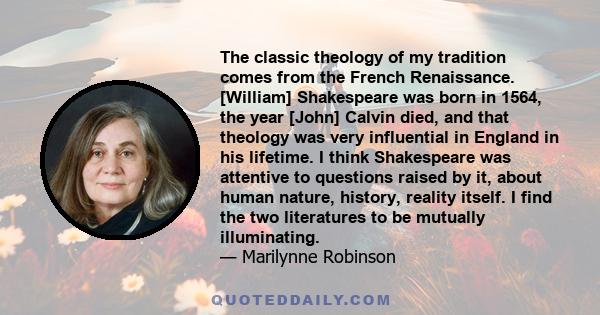 The classic theology of my tradition comes from the French Renaissance. [William] Shakespeare was born in 1564, the year [John] Calvin died, and that theology was very influential in England in his lifetime. I think