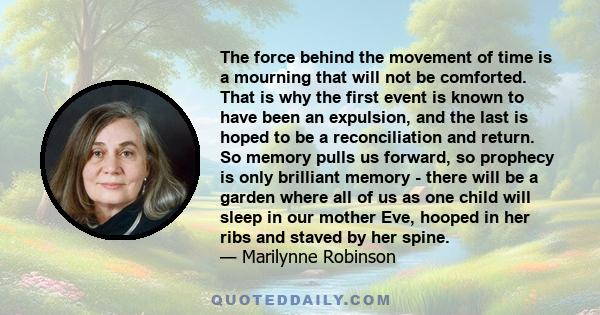 The force behind the movement of time is a mourning that will not be comforted. That is why the first event is known to have been an expulsion, and the last is hoped to be a reconciliation and return. So memory pulls us 