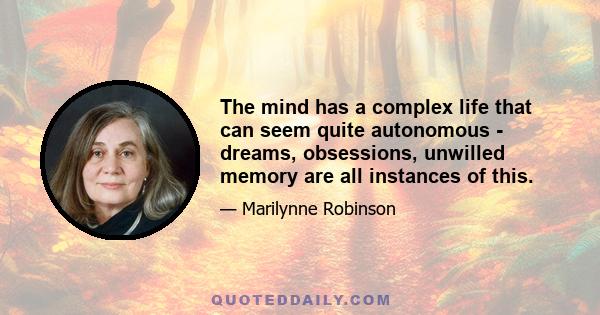 The mind has a complex life that can seem quite autonomous - dreams, obsessions, unwilled memory are all instances of this.