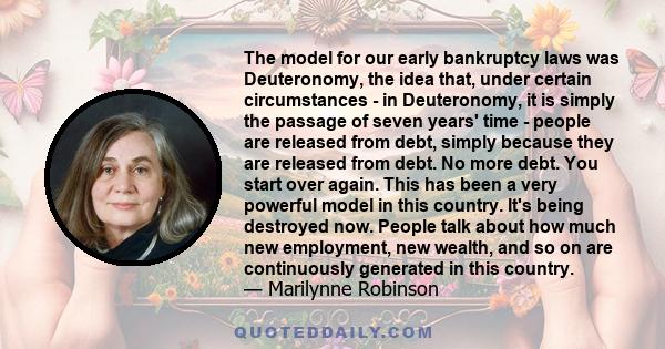 The model for our early bankruptcy laws was Deuteronomy, the idea that, under certain circumstances - in Deuteronomy, it is simply the passage of seven years' time - people are released from debt, simply because they