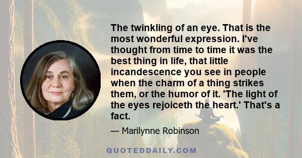 The twinkling of an eye. That is the most wonderful expression. I've thought from time to time it was the best thing in life, that little incandescence you see in people when the charm of a thing strikes them, or the