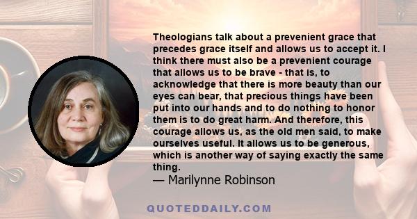 Theologians talk about a prevenient grace that precedes grace itself and allows us to accept it. I think there must also be a prevenient courage that allows us to be brave - that is, to acknowledge that there is more