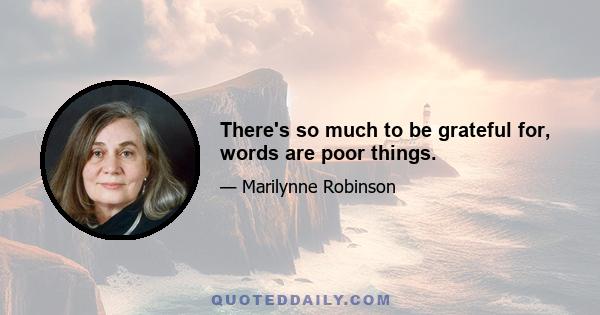 There's so much to be grateful for, words are poor things.