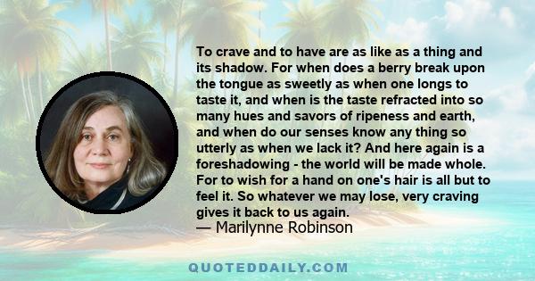 To crave and to have are as like as a thing and its shadow. For when does a berry break upon the tongue as sweetly as when one longs to taste it, and when is the taste refracted into so many hues and savors of ripeness